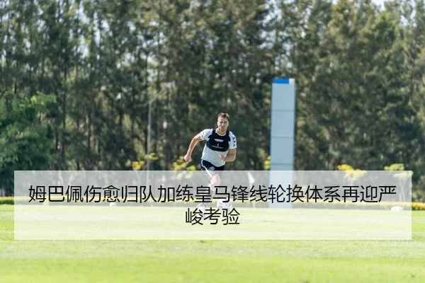 姆巴佩伤愈归队加练皇马锋线轮换体系再迎严峻考验